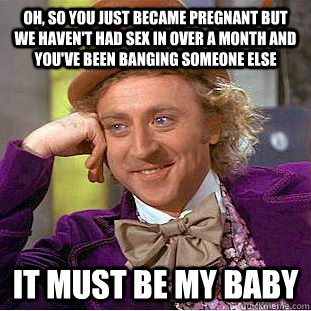 Oh, so you just became pregnant but we haven't had sex in over a month and you've been banging someone else It must be my baby  Creepy Wonka