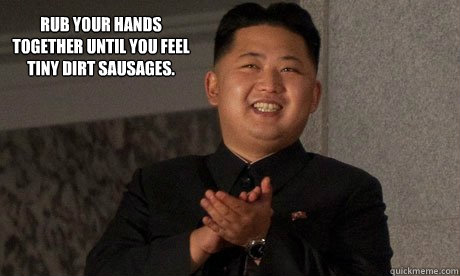 Rub your hands together until you feel tiny dirt sausages.   