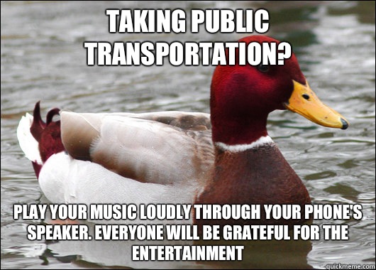 Taking public transportation? Play your music loudly through your phone's speaker. Everyone will be grateful for the entertainment  Malicious Advice Mallard