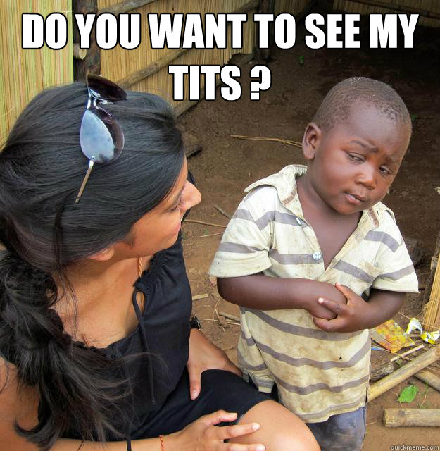 Do you want to see my tits ?  Skeptical 3rd World Child