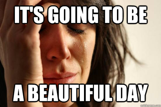 it's going to be a beautiful day - it's going to be a beautiful day  First World Problems