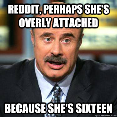 reddit, perhaps she's overly attached because she's sixteen - reddit, perhaps she's overly attached because she's sixteen  Dr phil on men