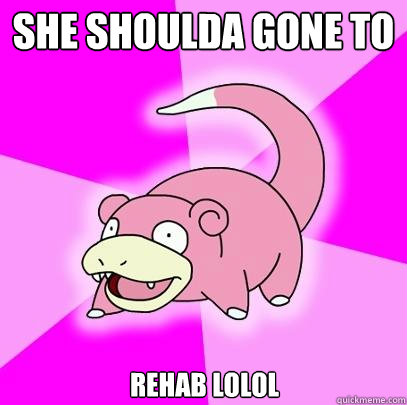 SHe shoulda gone to  Rehab lolol  Slowpoke