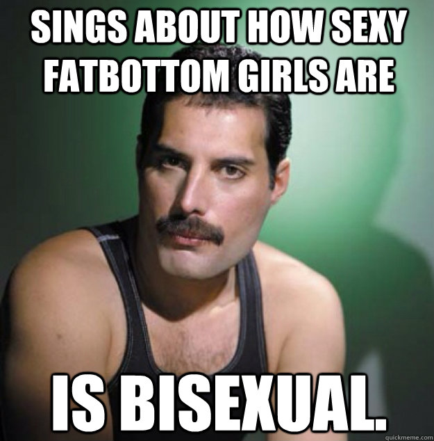 Sings about how sexy Fatbottom girls are Is Bisexual. - Sings about how sexy Fatbottom girls are Is Bisexual.  Freddy Mercury