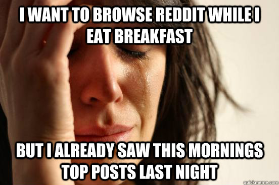 I want to browse reddit while I eat breakfast but i already saw this mornings top posts last night - I want to browse reddit while I eat breakfast but i already saw this mornings top posts last night  First World Problems