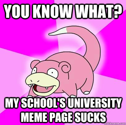 You know what? My school's University Meme Page sucks  Slowpoke
