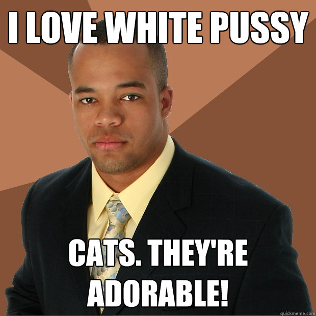 I love white Pussy Cats. They're adorable!  Successful Black Man