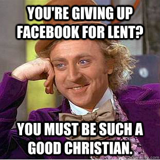 You're giving up Facebook for lent? You must be such a good christian. - You're giving up Facebook for lent? You must be such a good christian.  Condescending Wonka