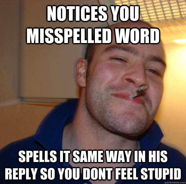 Notices you misspelled word Spells it same way in his reply so you dont feel stupid - Notices you misspelled word Spells it same way in his reply so you dont feel stupid  Misc