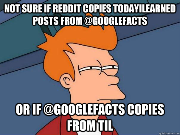Not sure if Reddit copies TodayILearned posts from @GoogleFacts Or if @GoogleFacts copies from TIL  Futurama Fry