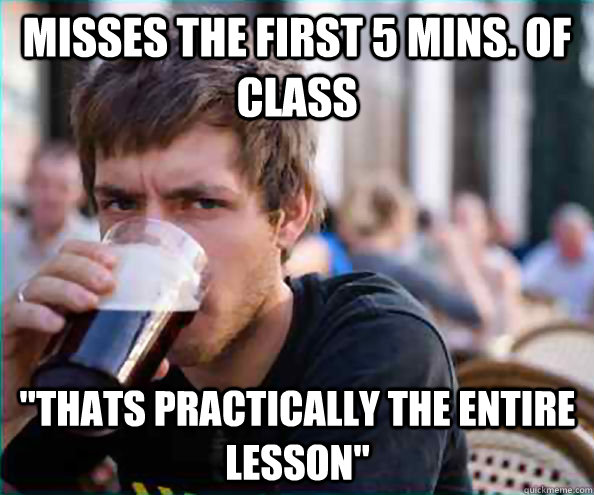 misses the first 5 mins. of class 