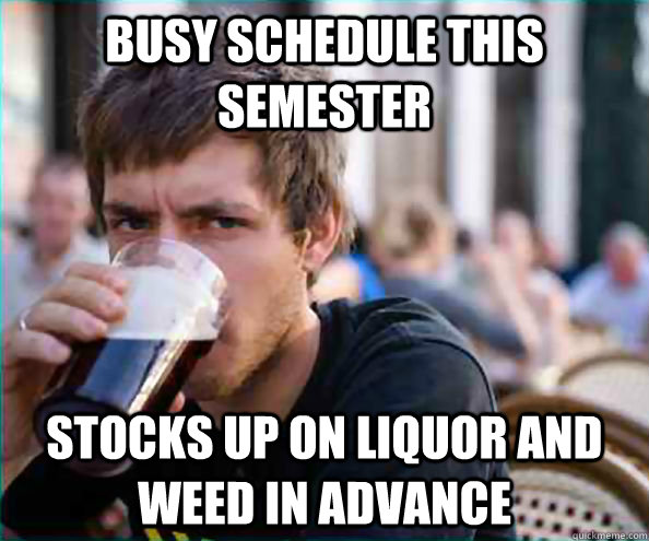 busy schedule this semester stocks up on liquor and weed in advance  College Senior