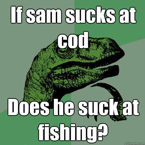 If sam sucks at cod Does he suck at fishing?  Philosoraptor