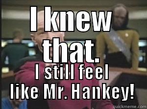 I KNEW THAT. I STILL FEEL LIKE MR. HANKEY! Annoyed Picard
