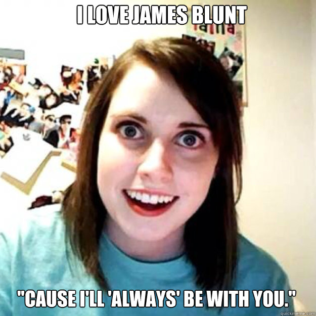 I love James Blunt ''Cause I'll 'always' be with you.