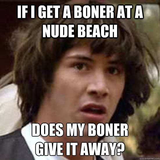 If I get a boner at a nude beach does my boner 
give it away?  conspiracy keanu