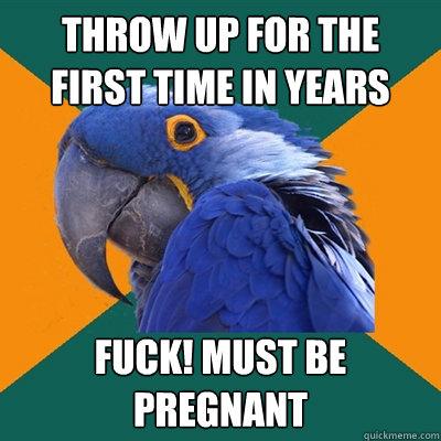 Throw up for the first time in years Fuck! Must be pregnant  Paranoid Parrot