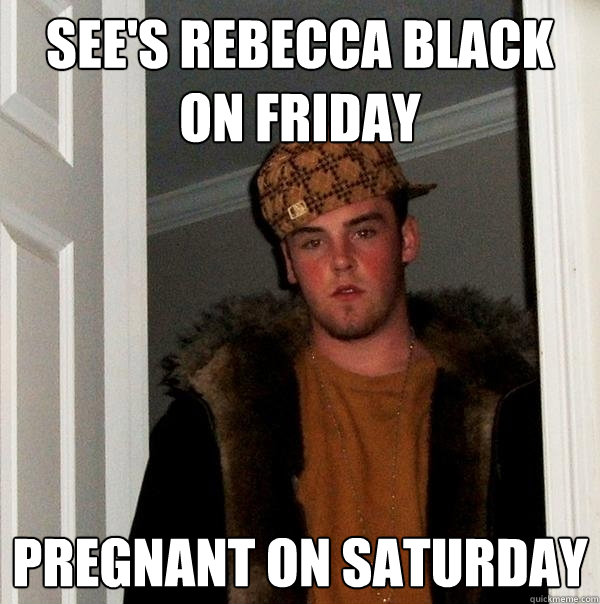 SEE'S REBECCA BLACK ON FRIDAY  PREGNANT ON SATURDAY   Scumbag Steve
