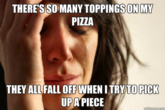 There's so many toppings on my pizza They all fall off when i try to pick up a piece  First World Problems