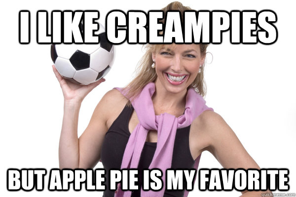 I like creampies but apple pie is my favorite  No More Sex Mom