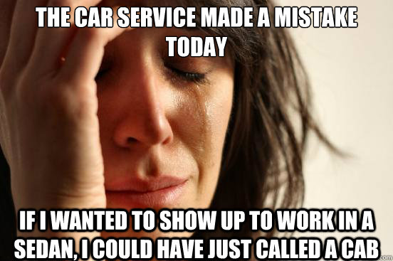 The car service made a mistake today If I wanted to show up to work in a sedan, I could have just called a cab - The car service made a mistake today If I wanted to show up to work in a sedan, I could have just called a cab  First World Problems