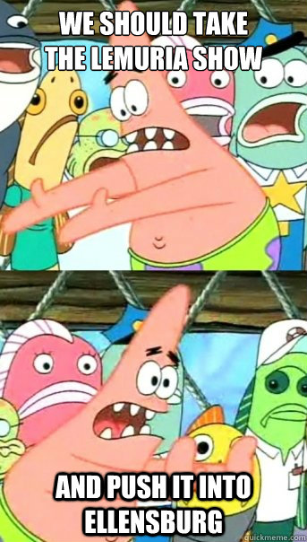 we should take 
the lemuria show and push it into ellensburg  Push it somewhere else Patrick