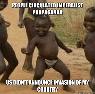 People circulated imperalist propaganda US didn't announce invasion of my country
  Third World Success Kid