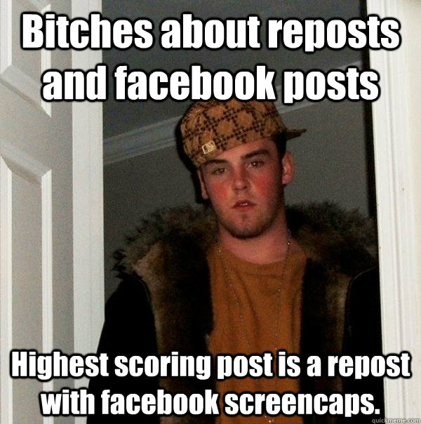 Bitches about reposts and facebook posts Highest scoring post is a repost with facebook screencaps.  Scumbag Steve