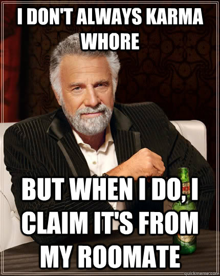 I don't always karma whore but when I do, I claim it's from my roomate  The Most Interesting Man In The World