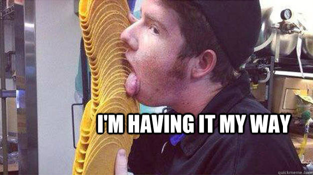 I'm having it my way - I'm having it my way  Im Having it my way