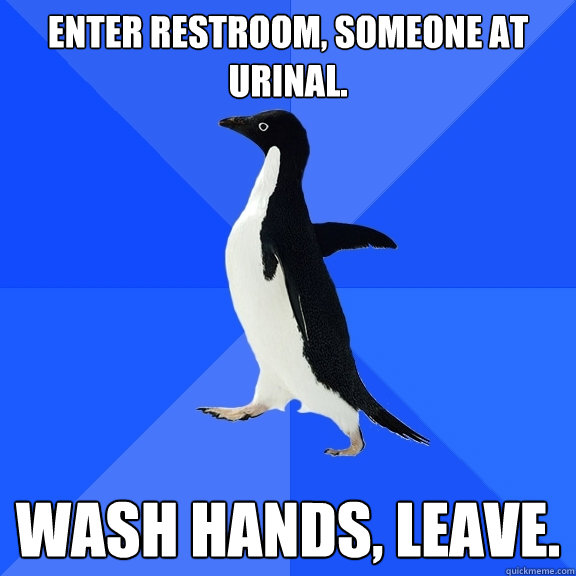 Enter restroom, someone at urinal. wash hands, leave.  Socially Awkward Penguin