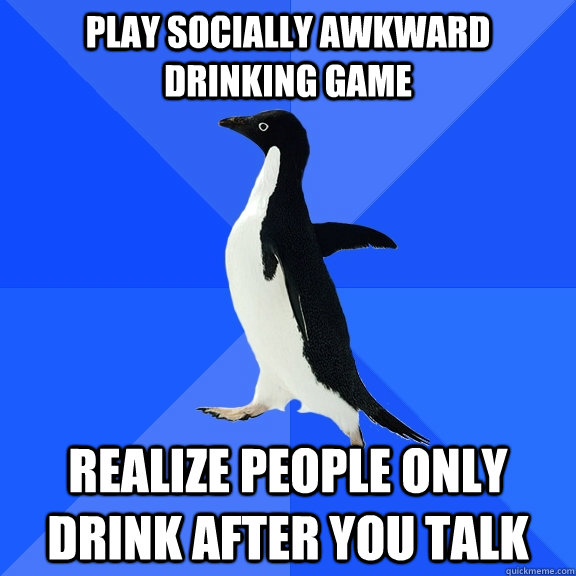 Play socially awkward drinking game Realize people only drink after you talk  Socially Awkward Penguin