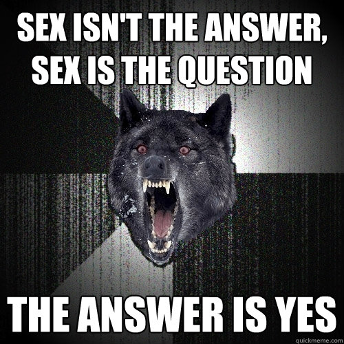sex isn't the answer, sex is the question the answer is yes - sex isn't the answer, sex is the question the answer is yes  Insanity Wolf