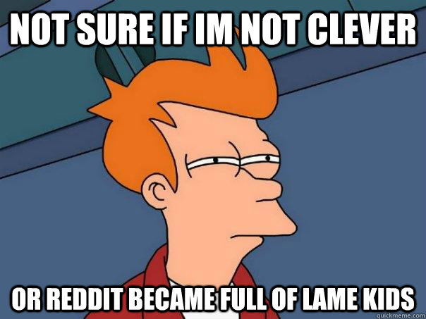not sure if im not clever or reddit became full of lame kids - not sure if im not clever or reddit became full of lame kids  Futurama Fry