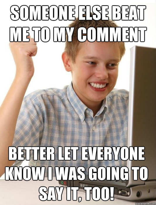 SOMEONE ELSE BEAT ME TO MY COMMENT BETTER LET EVERYONE KNOW I WAS GOING TO SAY IT, TOO!  First Day on the Internet Kid