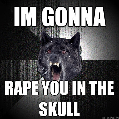 Im gonna rape you in the skull  Insanity Wolf
