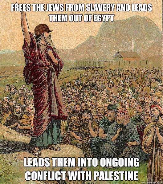 Frees the jews from slavery and leads them out of Egypt Leads them into ongoing conflict with palestine - Frees the jews from slavery and leads them out of Egypt Leads them into ongoing conflict with palestine  Scumbag Moses