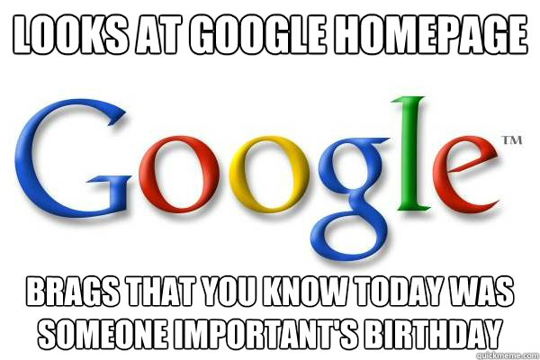 looks at google homepage brags that you know today was someone important's birthday  Good Guy Google