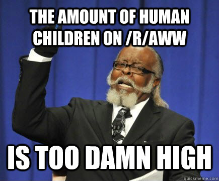 the amount of human children on /r/aww is too damn high  Too Damn High