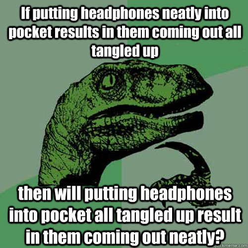 If putting headphones neatly into pocket results in them coming out all tangled up then will putting headphones into pocket all tangled up result in them coming out neatly?  Philosoraptor