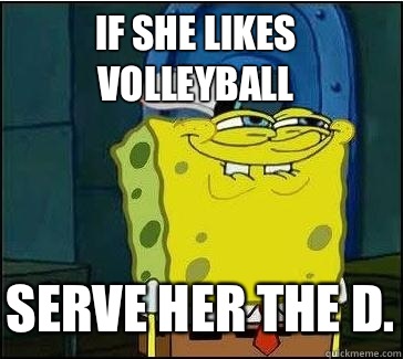 If she likes volleyball Serve her the D.  She wants the D