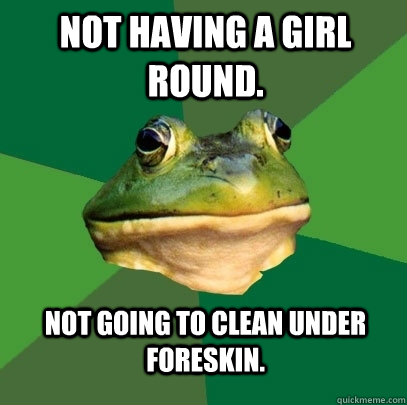 not having a girl round. not going to clean under foreskin.  Foul Bachelor Frog