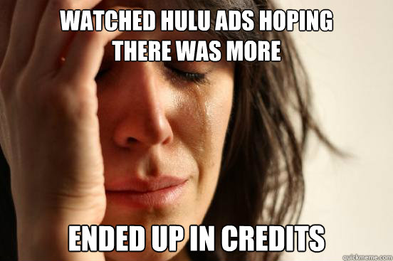 Watched Hulu Ads hoping
there was more Ended up in credits  First World Problems