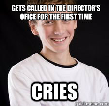 Gets called in the director's ofice for the first time Cries  High School Freshman