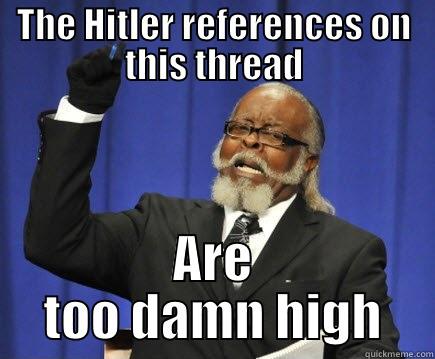 THE HITLER REFERENCES ON THIS THREAD ARE TOO DAMN HIGH Too Damn High