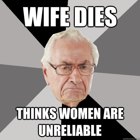 Wife dies thinks women are unreliable - Wife dies thinks women are unreliable  Curmudgeon Carl