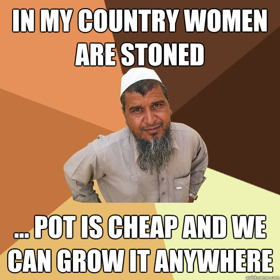 In my country women are stoned ... pot is cheap and we can grow it anywhere  Ordinary Muslim Man