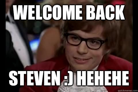 WELCOME BACK Steven :) hehehe  Dangerously - Austin Powers