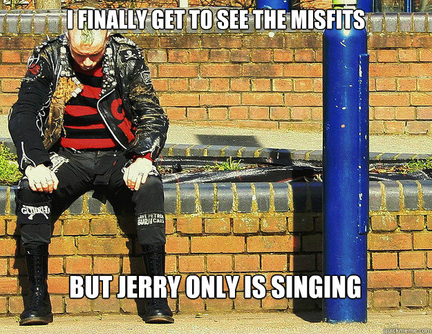 i finally get to see the Misfits But jerry only is singing  First World Punk Problems