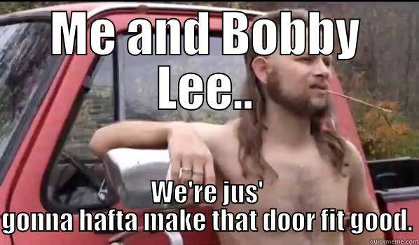 Make it fit good.  - ME AND BOBBY LEE.. WE'RE JUS' GONNA HAFTA MAKE THAT DOOR FIT GOOD. Almost Politically Correct Redneck